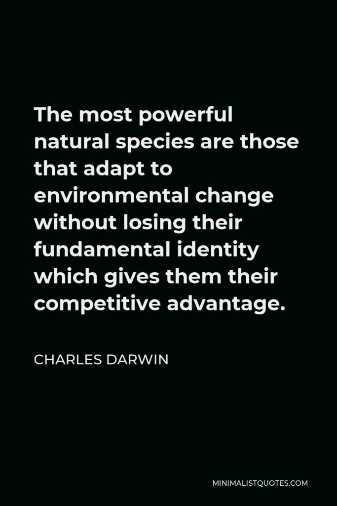 Charles Darwin Quote - The most powerful natural species are those that adapt to environmental change without losing their fundamental identity which gives them their competitive advantage.