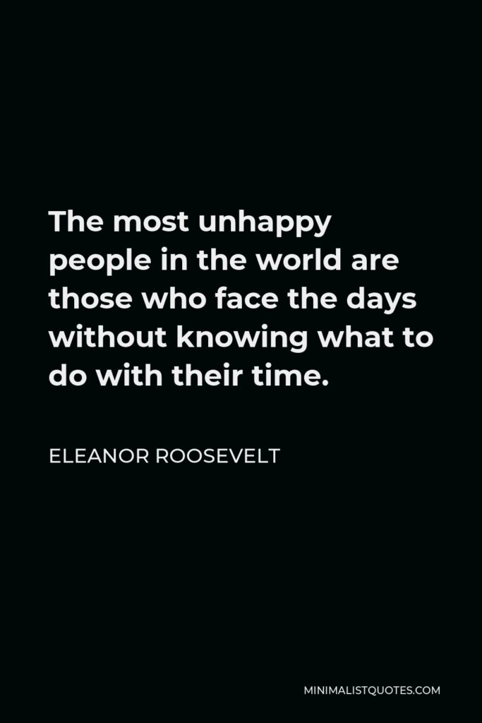 Eleanor Roosevelt Quote - The most unhappy people in the world are those who face the days without knowing what to do with their time.