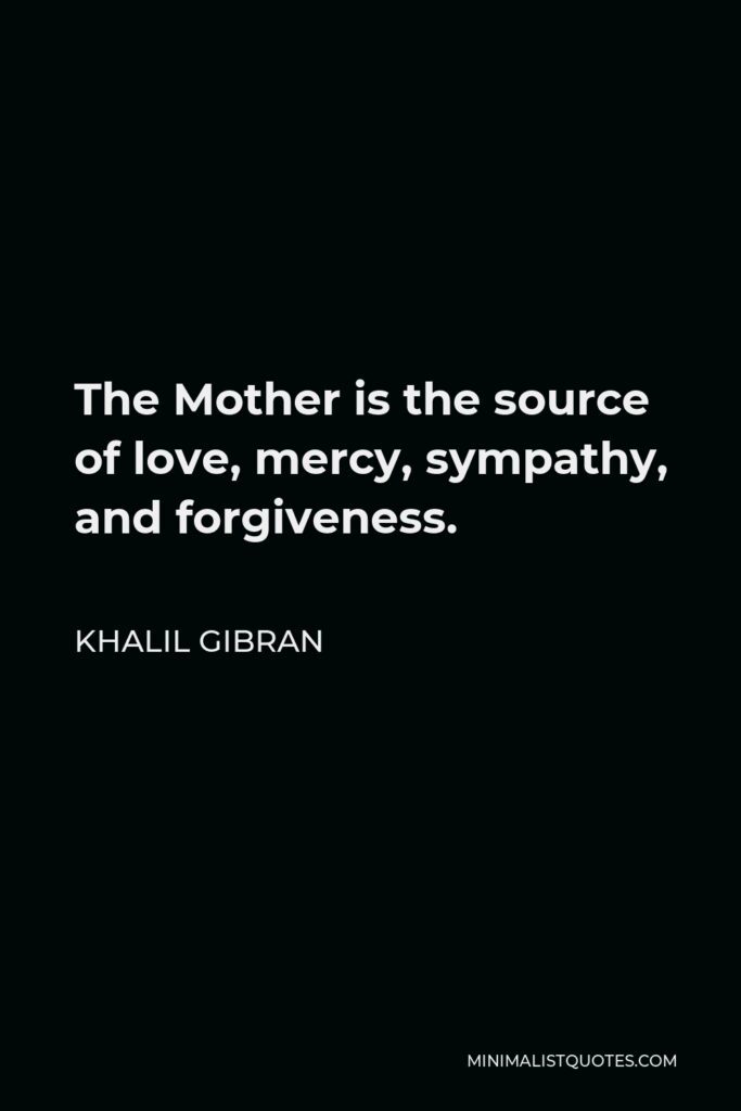 Khalil Gibran Quote - The Mother is the source of love, mercy, sympathy, and forgiveness.