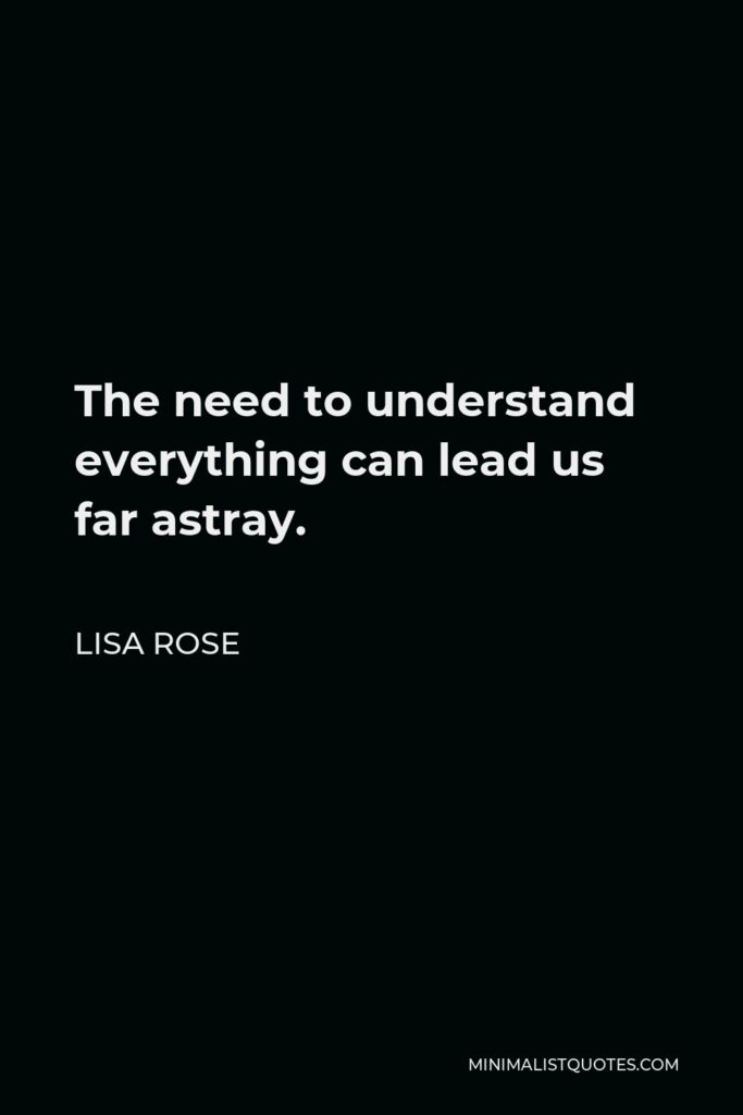 Lisa Rose Quote - The need to understand everything can lead us far astray.