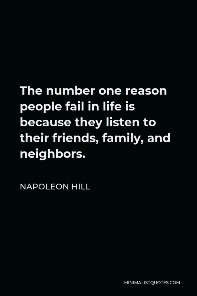 Napoleon Hill Quote - The number one reason people fail in life is because they listen to their friends, family, and neighbors.