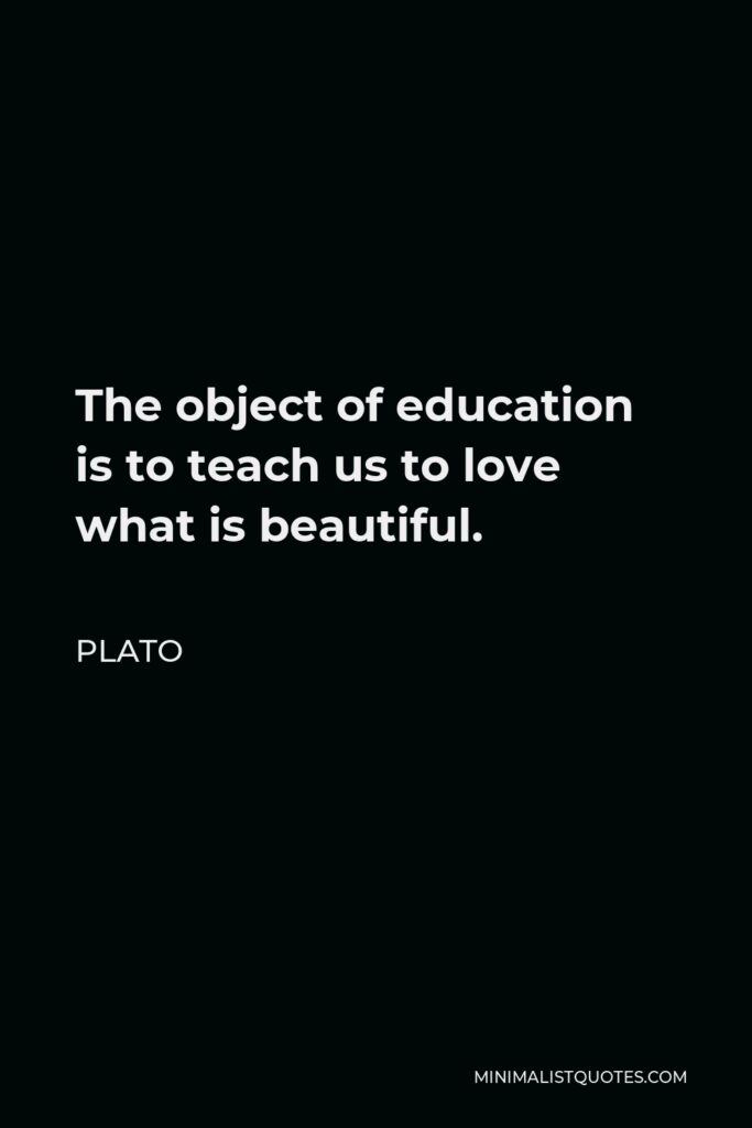 Plato Quote - The object of education is to teach us to love what is beautiful.