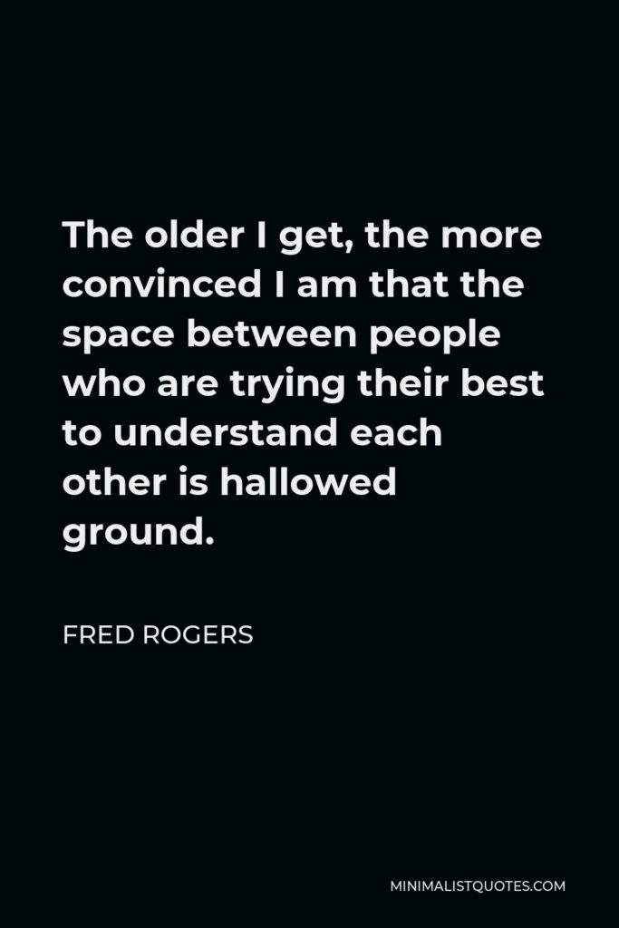 Fred Rogers Quote - The older I get, the more convinced I am that the space between people who are trying their best to understand each other is hallowed ground.
