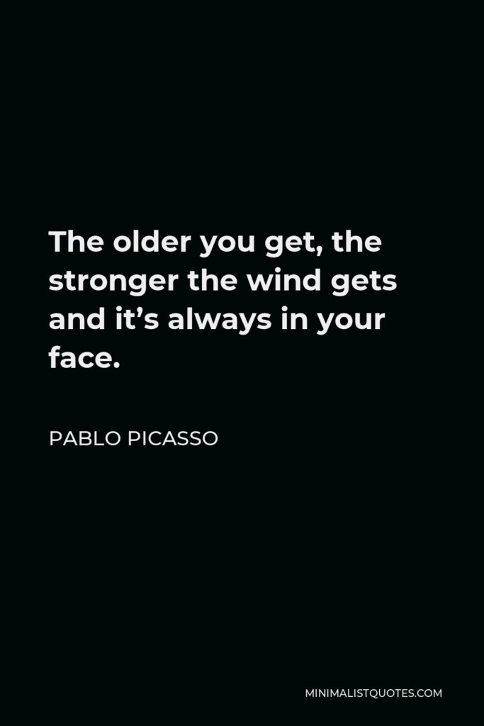 Pablo Picasso Quote - The older you get, the stronger the wind gets and it’s always in your face.