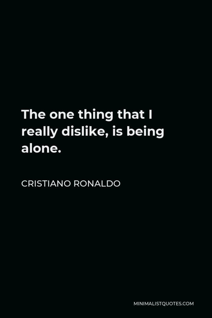 Cristiano Ronaldo Quote - The one thing that I really dislike, is being alone.