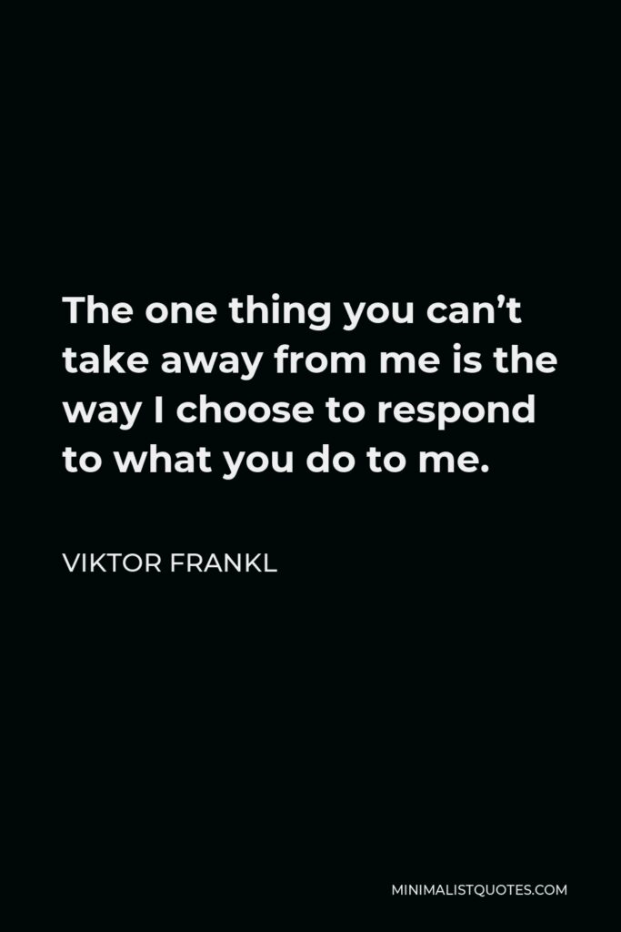 Viktor Frankl Quote - The one thing you can’t take away from me is the way I choose to respond to what you do to me.