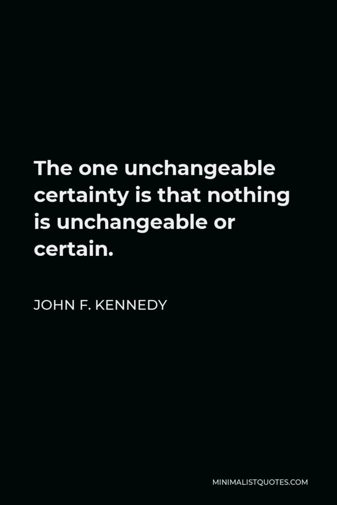 John F. Kennedy Quote - The one unchangeable certainty is that nothing is unchangeable or certain.