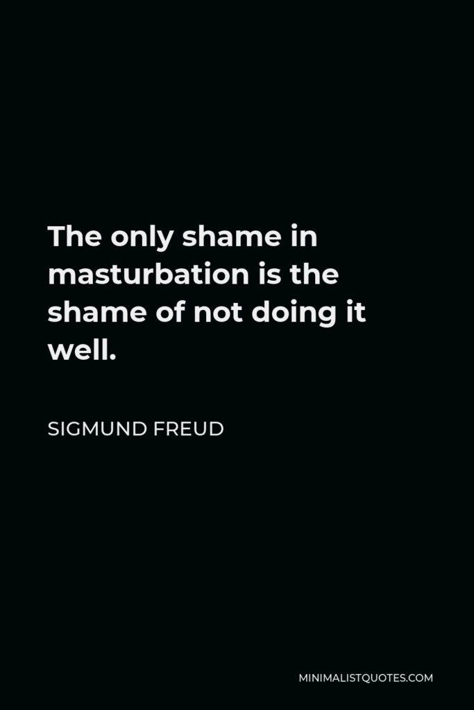 Sigmund Freud Quote - The only shame in masturbation is the shame of not doing it well.