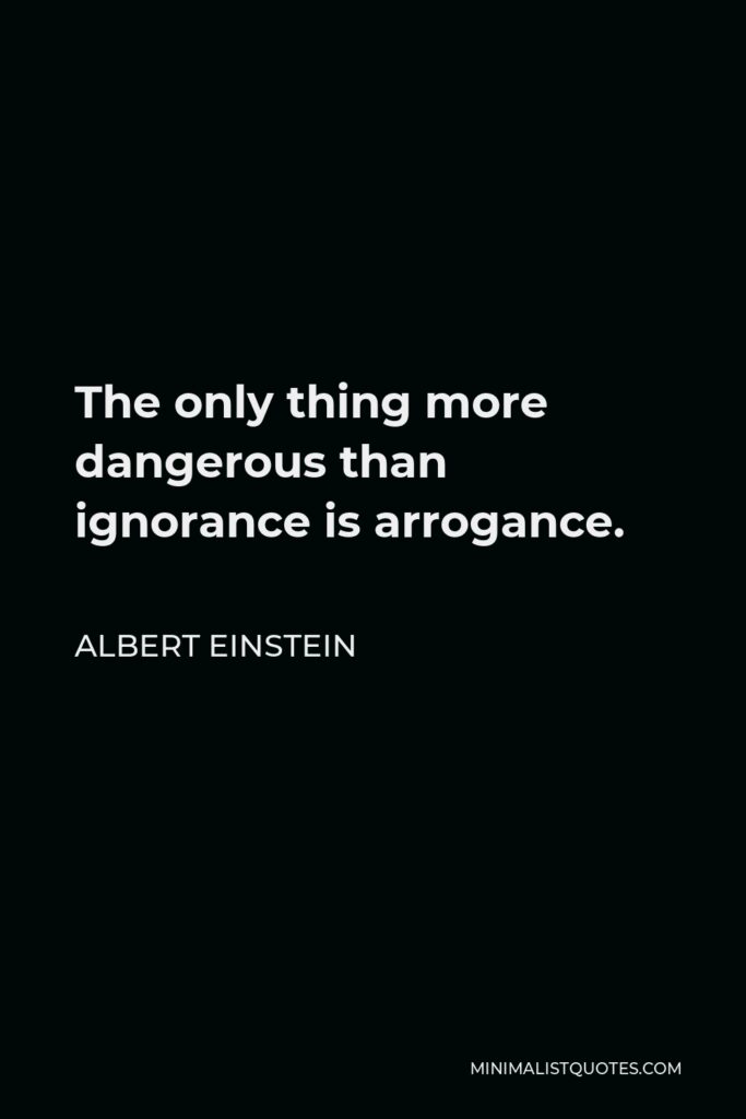 Albert Einstein Quote - The only thing more dangerous than ignorance is arrogance.