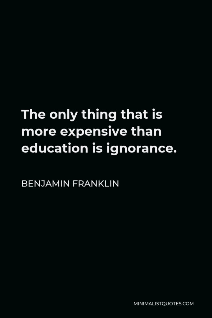 Benjamin Franklin Quote - The only thing that is more expensive than education is ignorance.