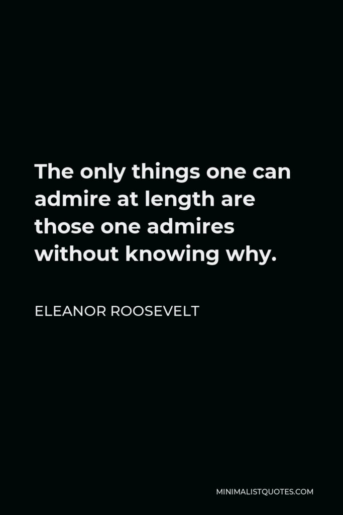 Eleanor Roosevelt Quote - The only things one can admire at length are those one admires without knowing why.