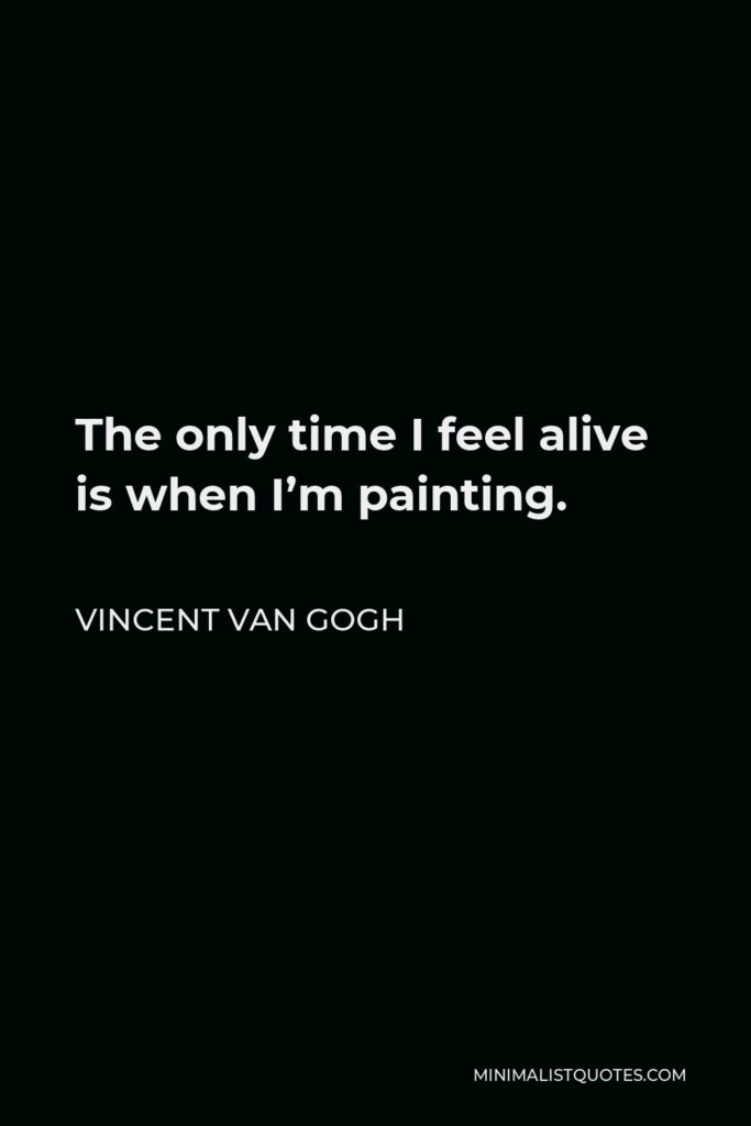 Vincent Van Gogh Quote - The only time I feel alive is when I’m painting.
