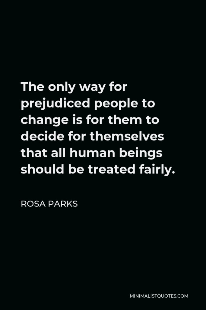 Rosa Parks Quote - The only way for prejudiced people to change is for them to decide for themselves that all human beings should be treated fairly.