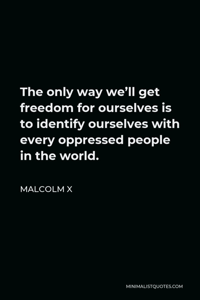 Malcolm X Quote - The only way we’ll get freedom for ourselves is to identify ourselves with every oppressed people in the world.