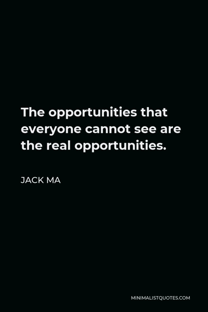 Jack Ma Quote - The opportunities that everyone cannot see are the real opportunities.