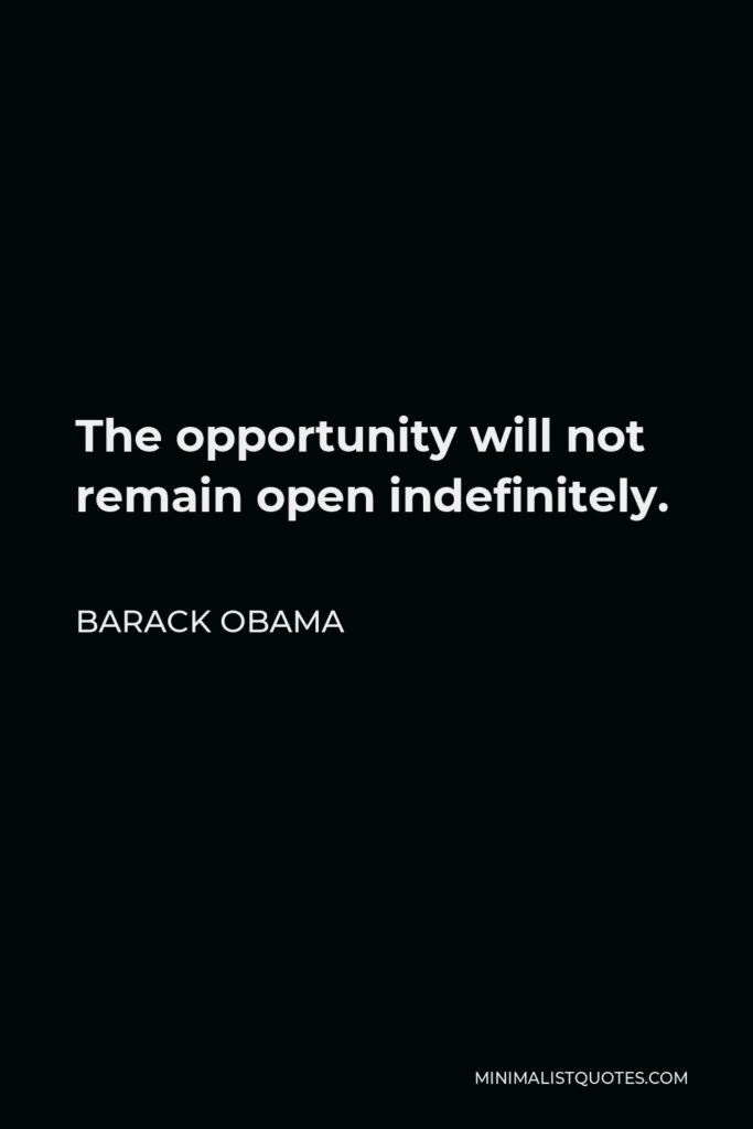 Barack Obama Quote - The opportunity will not remain open indefinitely.