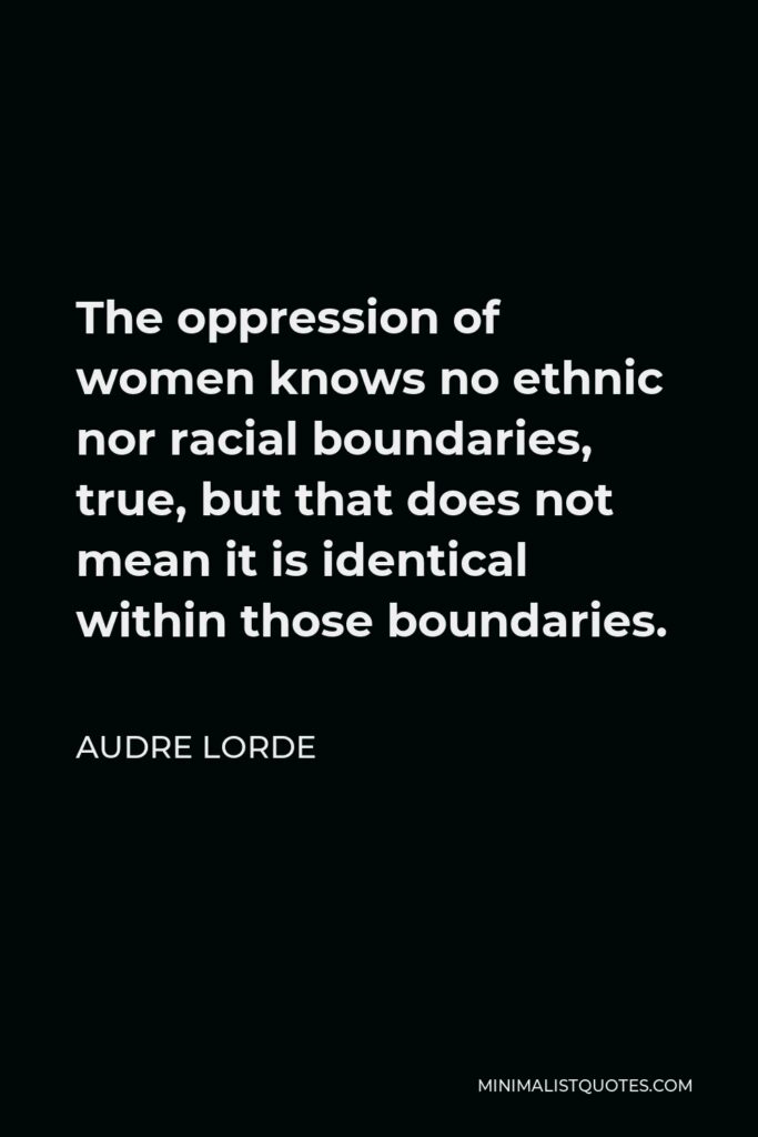 Audre Lorde Quote - The oppression of women knows no ethnic nor racial boundaries, true, but that does not mean it is identical within those boundaries.