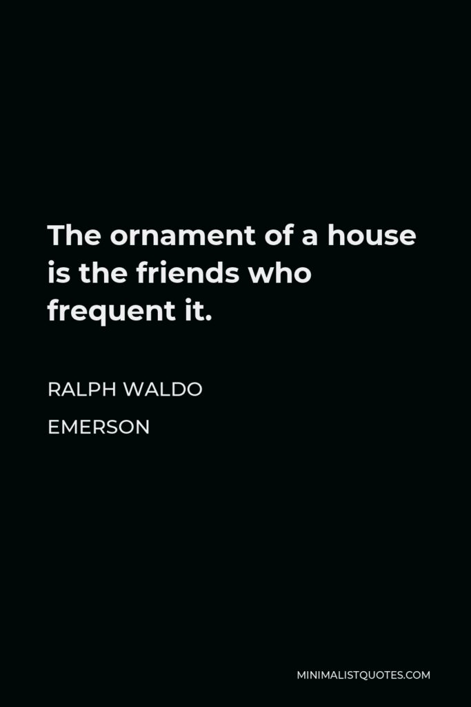 Ralph Waldo Emerson Quote - The ornament of a house is the friends who frequent it.