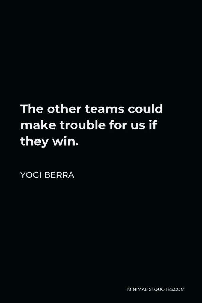 Yogi Berra Quote - The other teams could make trouble for us if they win.