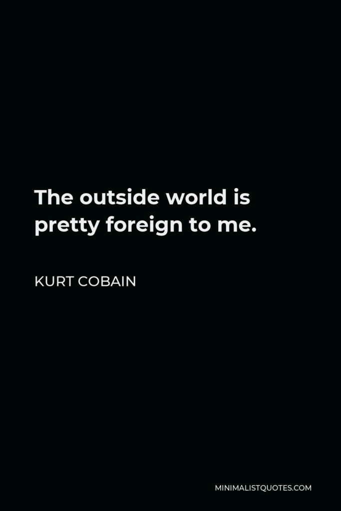 Kurt Cobain Quote - The outside world is pretty foreign to me.