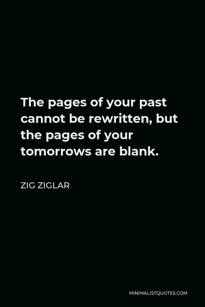 Zig Ziglar Quote - The pages of your past cannot be rewritten, but the pages of your tomorrows are blank.
