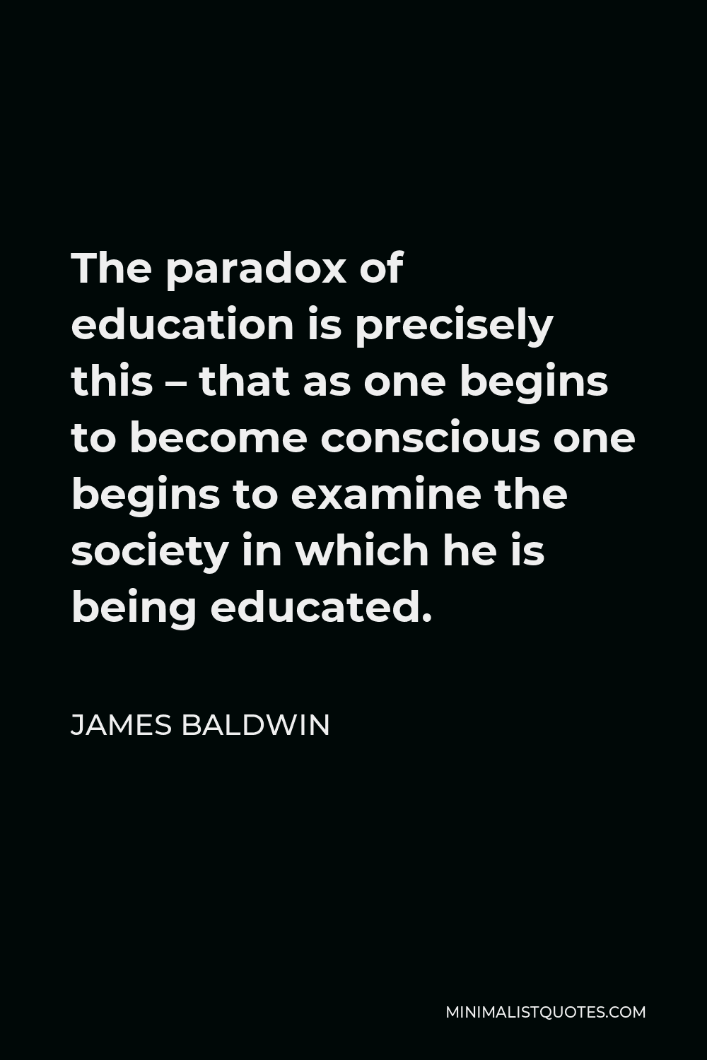 James Baldwin Quote - The paradox of education is precisely this – that as one begins to become conscious one begins to examine the society in which he is being educated.