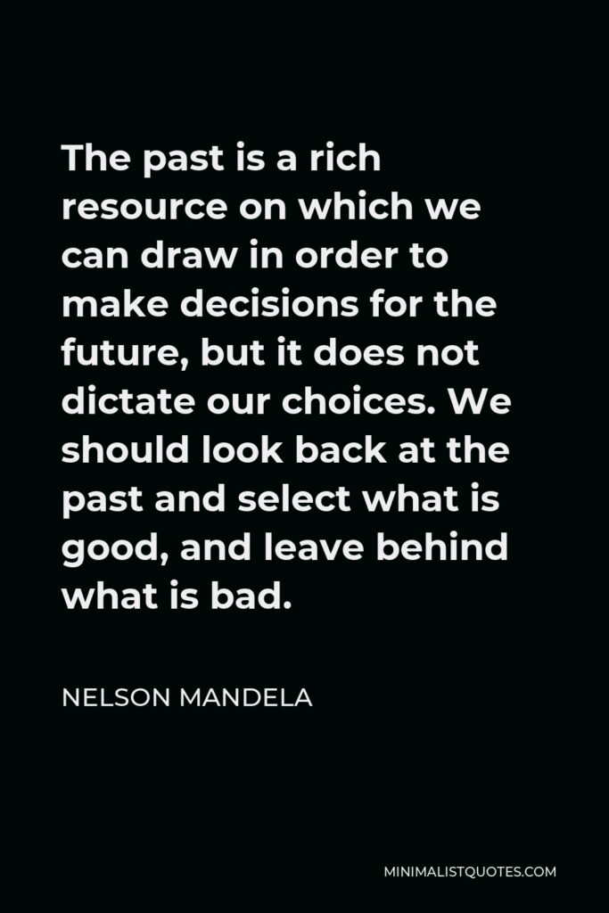 Nelson Mandela Quote - The past is a rich resource on which we can draw in order to make decisions for the future, but it does not dictate our choices. We should look back at the past and select what is good, and leave behind what is bad.