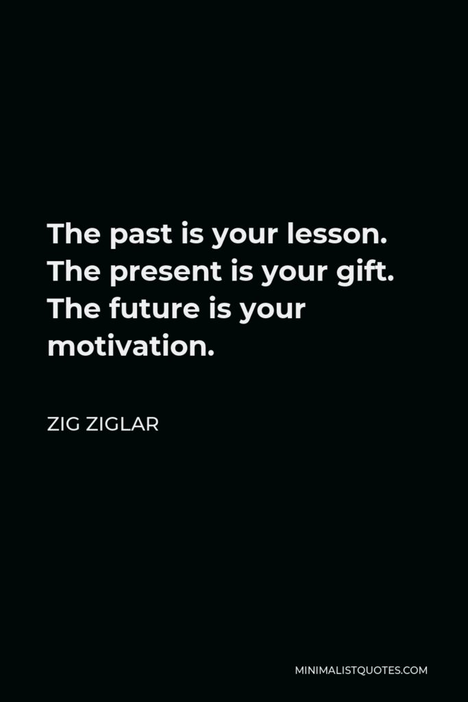 Zig Ziglar Quote - The past is your lesson. The present is your gift. The future is your motivation.
