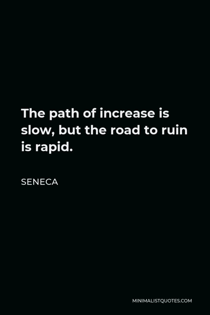 Seneca Quote - The path of increase is slow, but the road to ruin is rapid.