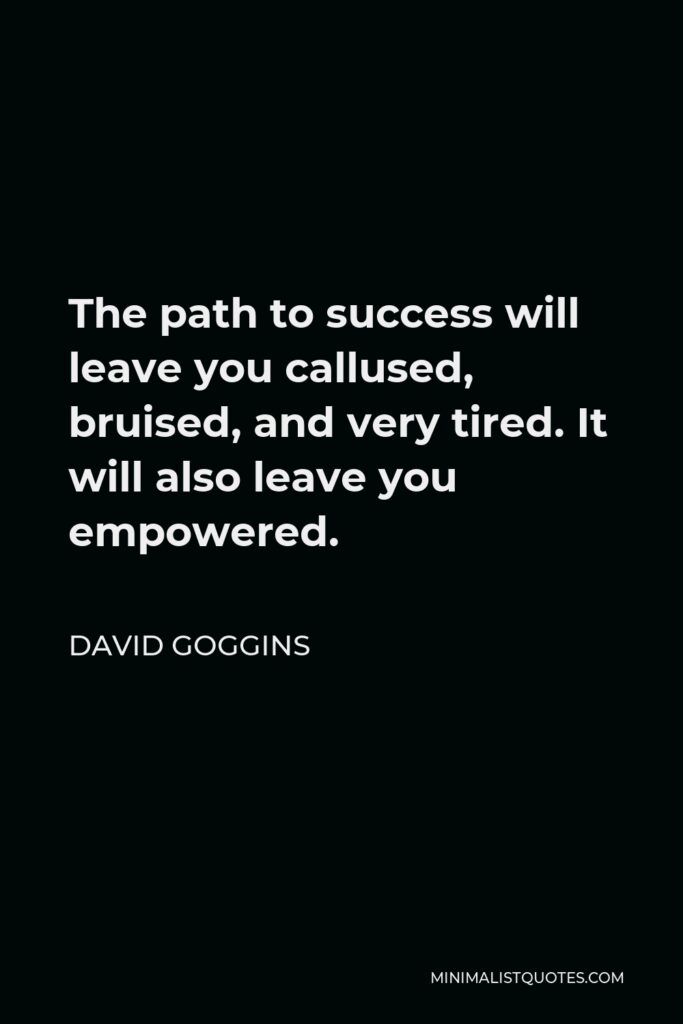 David Goggins Quote - The path to success will leave you callused, bruised, and very tired. It will also leave you empowered.