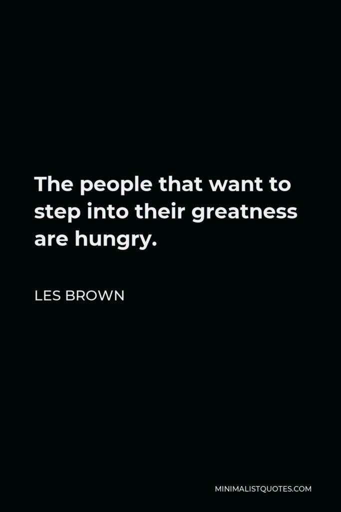 Les Brown Quote - The people that want to step into their greatness are hungry.