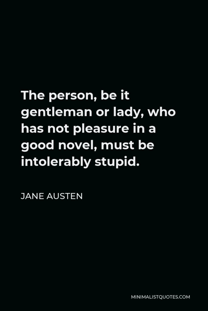 Jane Austen Quote - The person, be it gentleman or lady, who has not pleasure in a good novel, must be intolerably stupid.