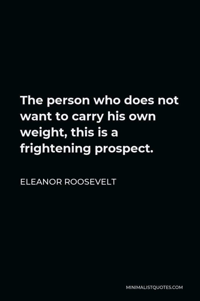 Eleanor Roosevelt Quote - The person who does not want to carry his own weight, this is a frightening prospect.