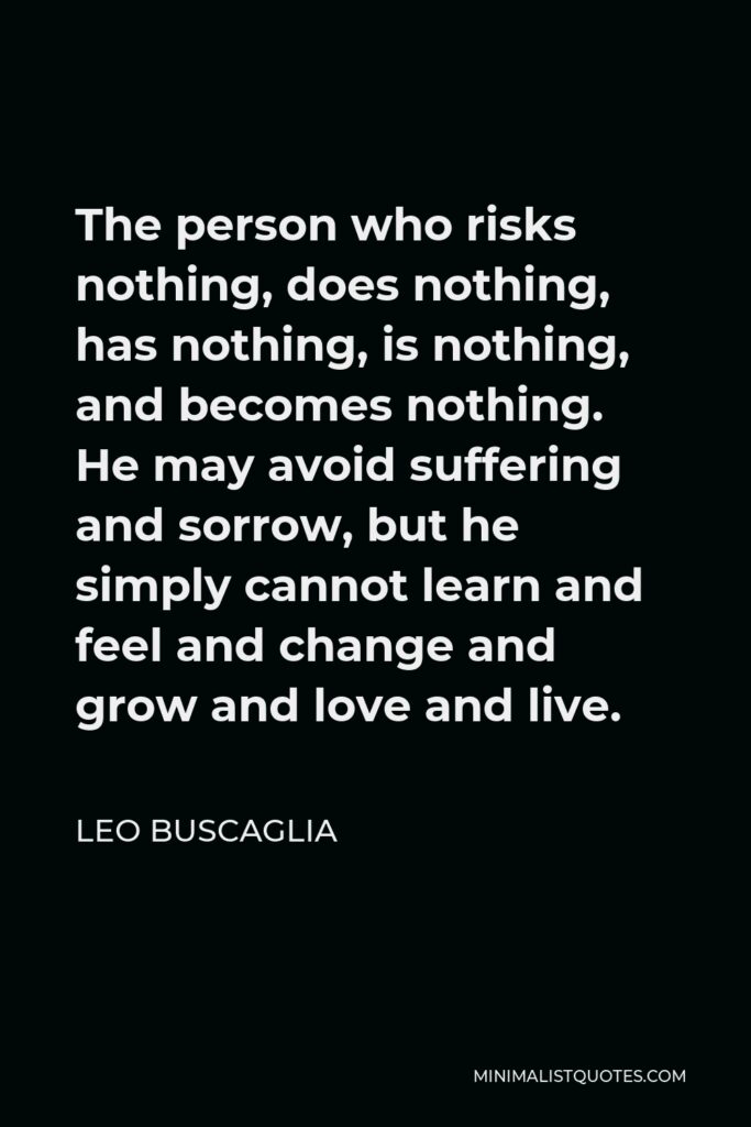 Leo Buscaglia Quote - The person who risks nothing, does nothing, has nothing, is nothing, and becomes nothing.