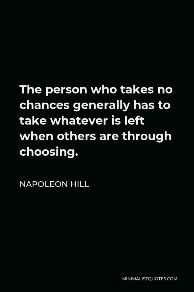 Napoleon Hill Quote - The person who takes no chances generally has to take whatever is left when others are through choosing.