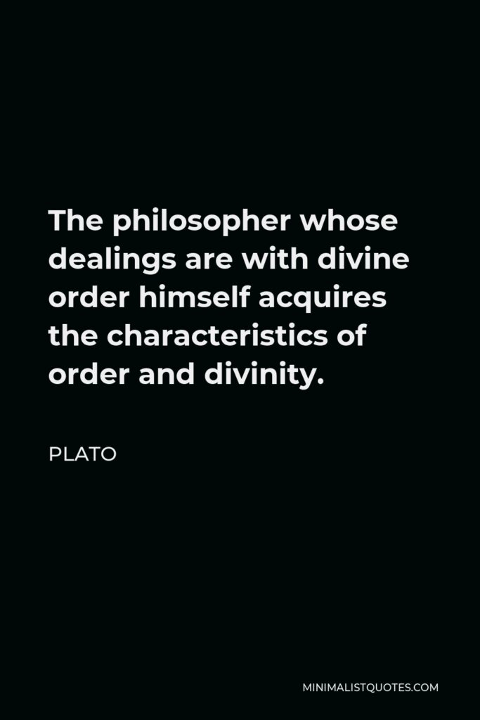 Plato Quote - The philosopher whose dealings are with divine order himself acquires the characteristics of order and divinity.