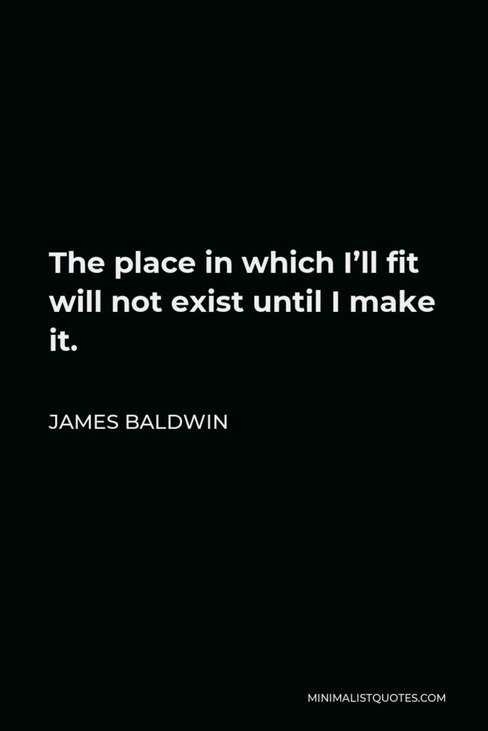 James Baldwin Quote - The place in which I’ll fit will not exist until I make it.