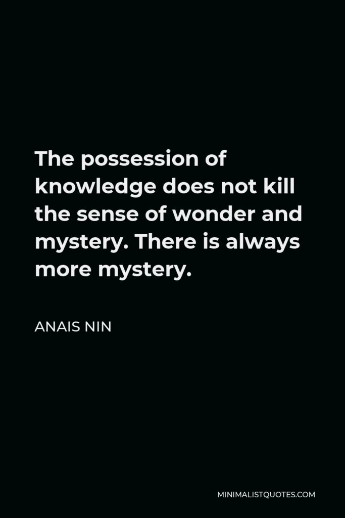 Anais Nin Quote - The possession of knowledge does not kill the sense of wonder and mystery. There is always more mystery.