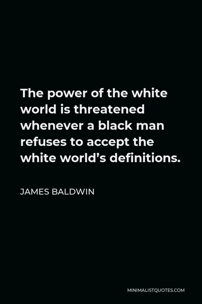 James Baldwin Quote - The power of the white world is threatened whenever a black man refuses to accept the white world’s definitions.