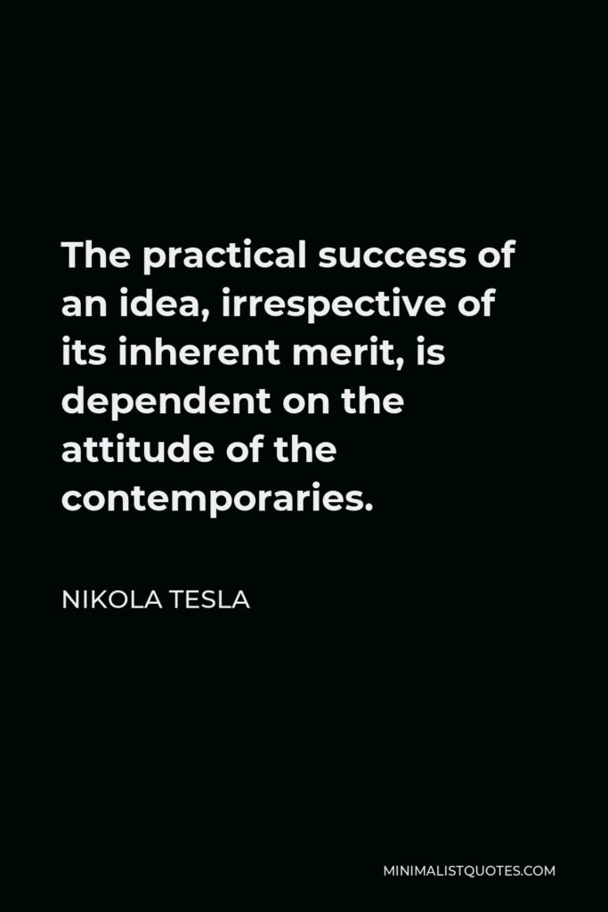 Nikola Tesla Quote - The practical success of an idea, irrespective of its inherent merit, is dependent on the attitude of the contemporaries.