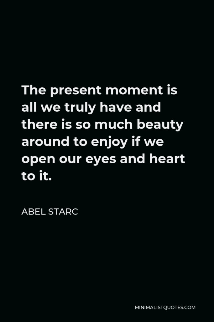 Abel Starc Quote - The present moment is all we truly have and there is so much beauty around to enjoy if we open our eyes and heart to it.