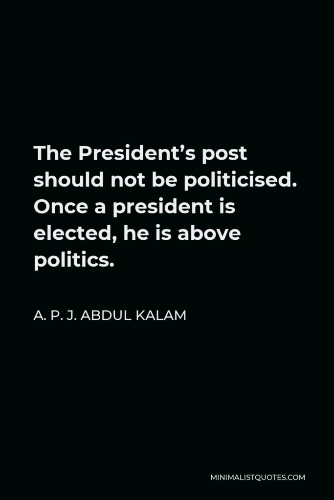A. P. J. Abdul Kalam Quote - The President’s post should not be politicised. Once a president is elected, he is above politics.