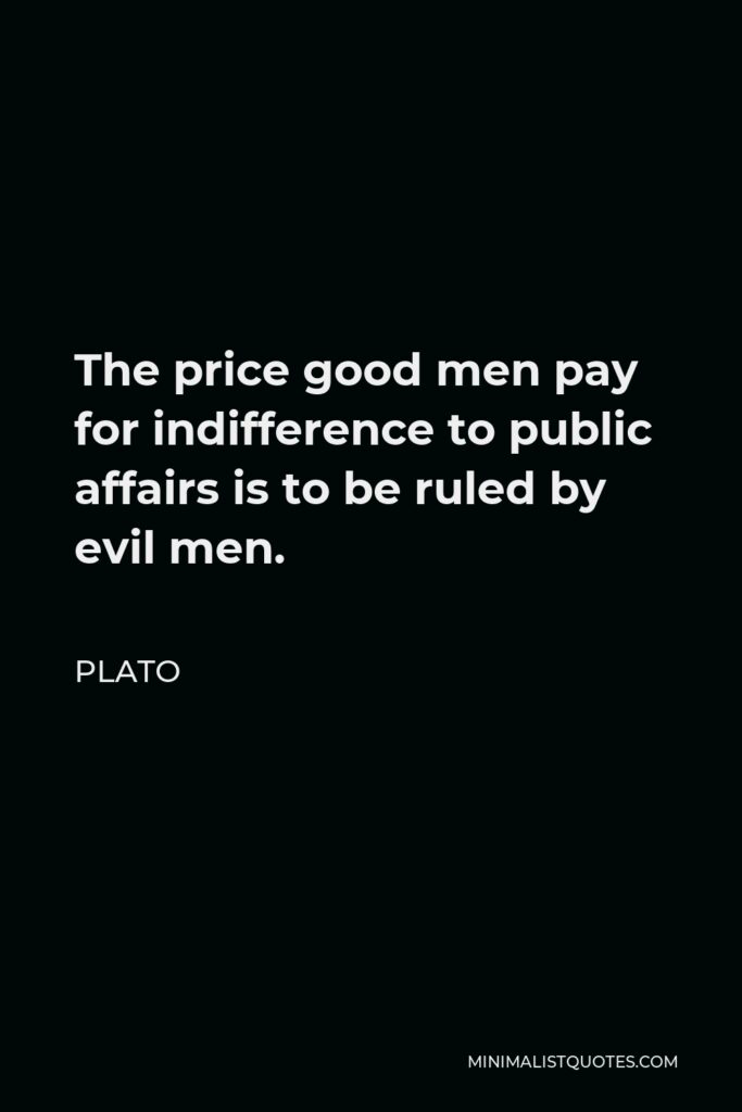 Plato Quote - The price good men pay for indifference to public affairs is to be ruled by evil men.