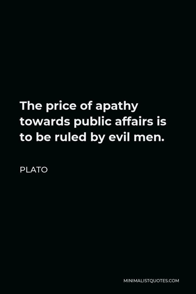 Plato Quote - The price of apathy towards public affairs is to be ruled by evil men.