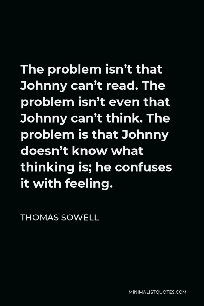 Thomas Sowell Quote - The problem isn’t that Johnny can’t read. The problem isn’t even that Johnny can’t think. The problem is that Johnny doesn’t know what thinking is; he confuses it with feeling.