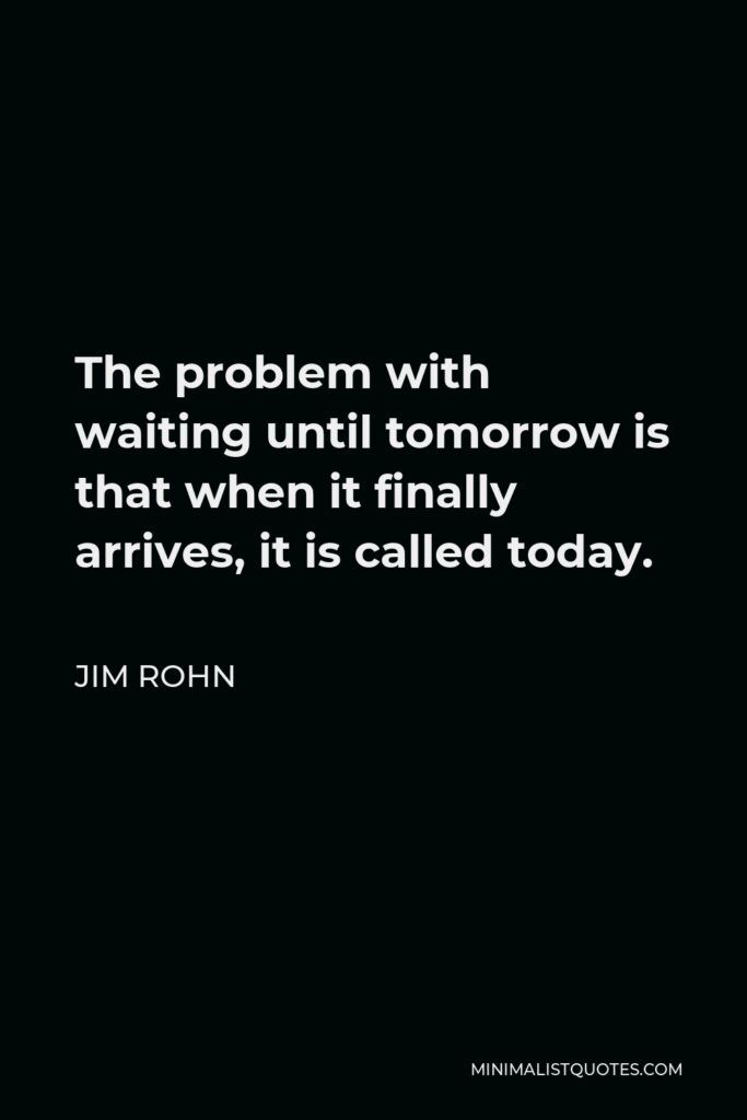 Jim Rohn Quote - The problem with waiting until tomorrow is that when it finally arrives, it is called today.