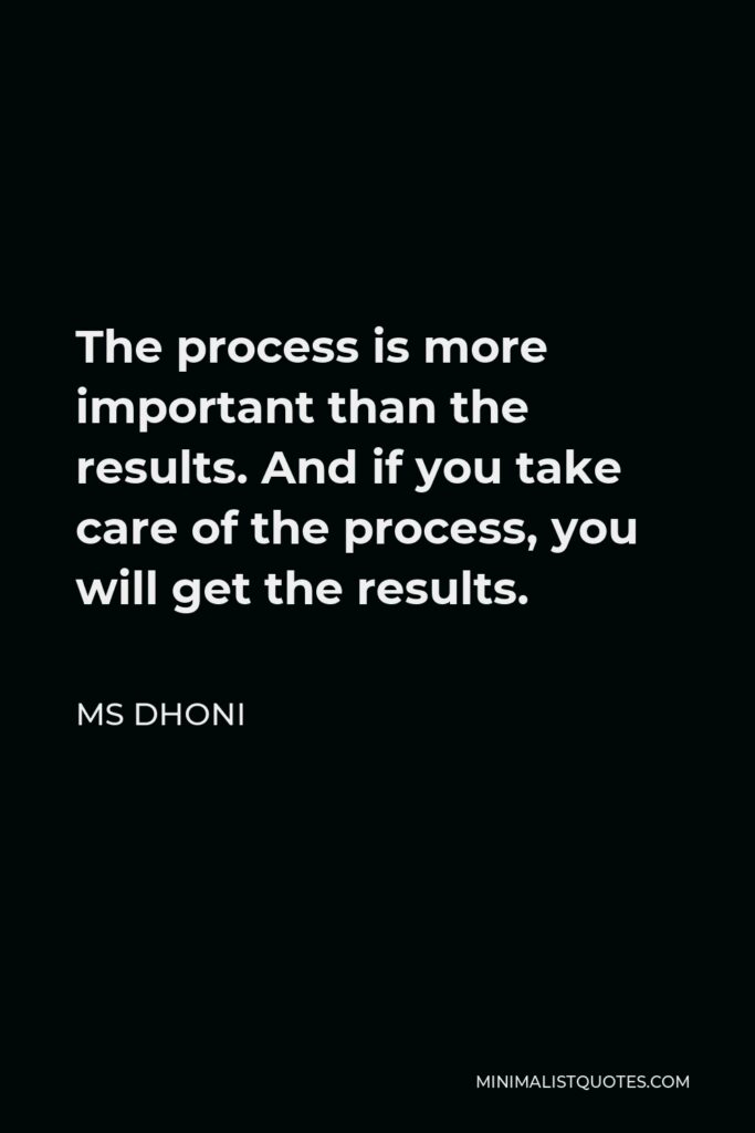 MS Dhoni Quote - The process is more important than the results. And if you take care of the process, you will get the results.
