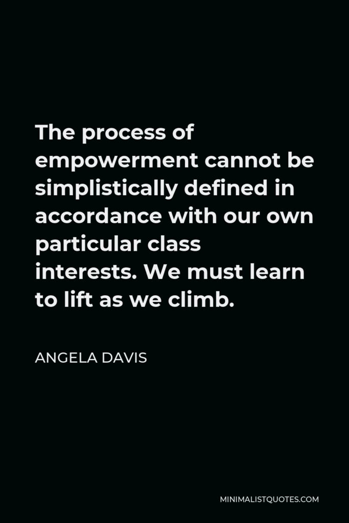 Angela Davis Quote - The process of empowerment cannot be simplistically defined in accordance with our own particular class interests. We must learn to lift as we climb.
