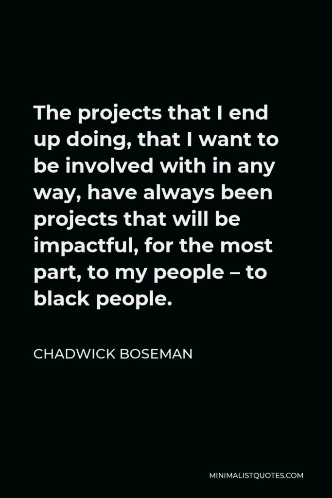 Chadwick Boseman Quote - The projects that I end up doing, that I want to be involved with in any way, have always been projects that will be impactful, for the most part, to my people – to black people.