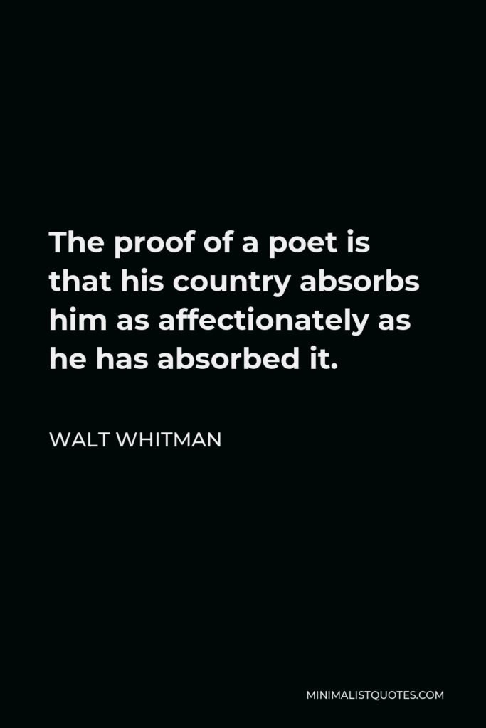 Walt Whitman Quote - The proof of a poet is that his country absorbs him as affectionately as he has absorbed it.
